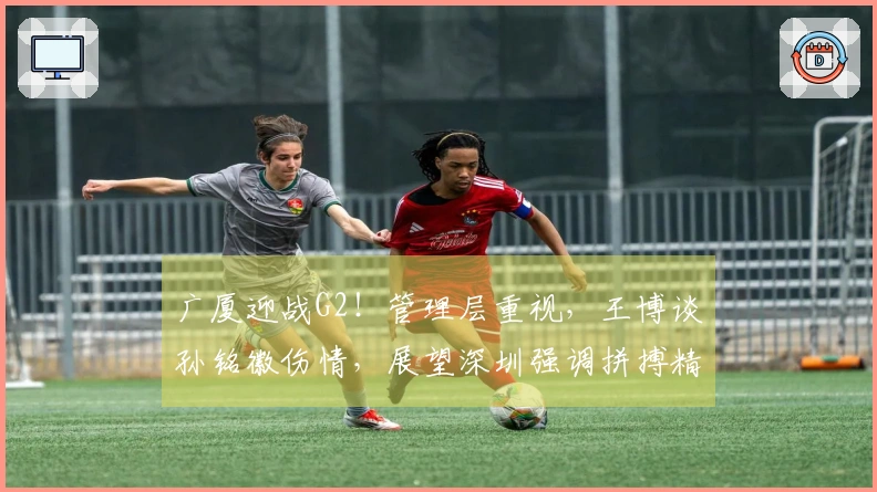 广厦迎战G2！管理层重视，王博谈孙铭徽伤情，展望深圳强调拼搏精神